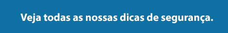 Veja todas as nossas dicas de segurança.