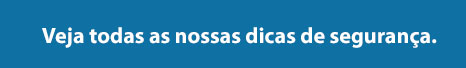 Veja todas as nossas dicas de segurança.